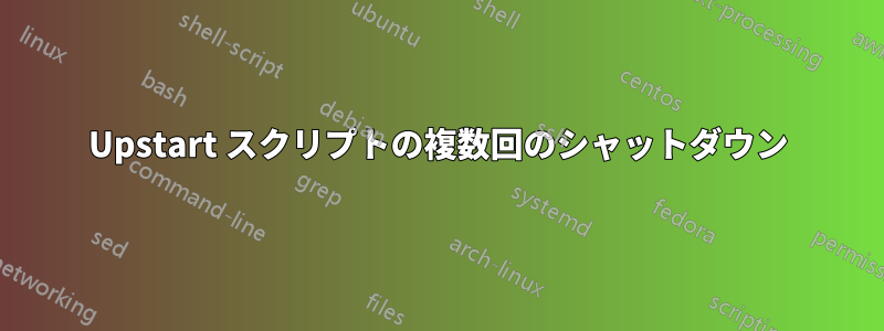 Upstart スクリプトの複数回のシャットダウン