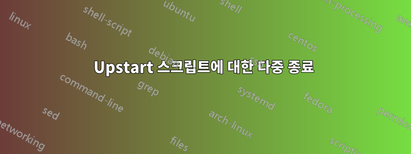 Upstart 스크립트에 대한 다중 종료