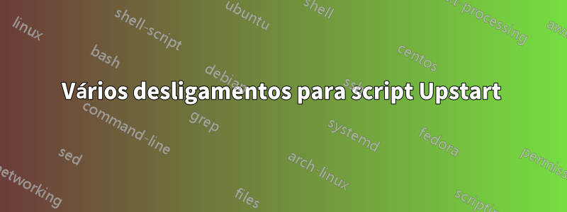 Vários desligamentos para script Upstart