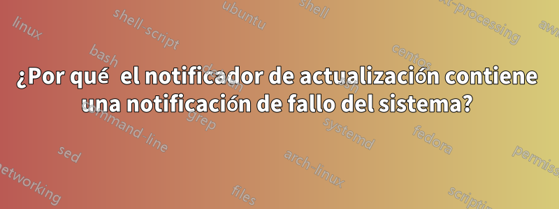 ¿Por qué el notificador de actualización contiene una notificación de fallo del sistema?