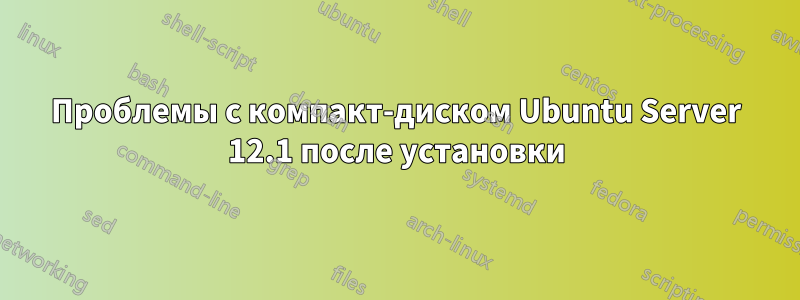 Проблемы с компакт-диском Ubuntu Server 12.1 после установки