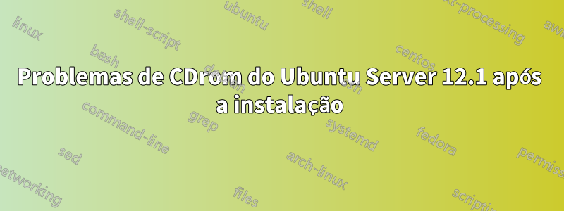 Problemas de CDrom do Ubuntu Server 12.1 após a instalação