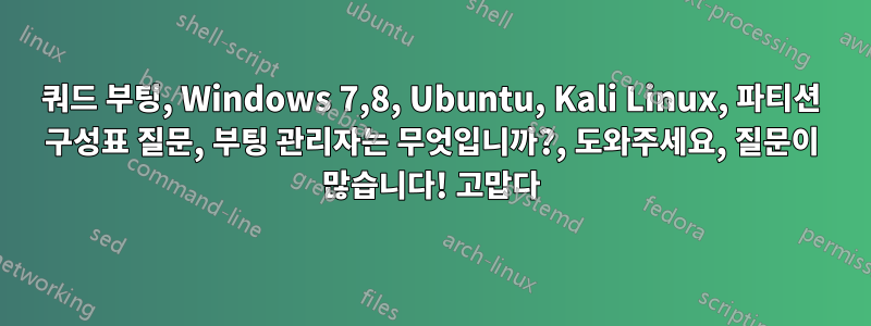 쿼드 부팅, Windows 7,8, Ubuntu, Kali Linux, 파티션 구성표 질문, 부팅 관리자는 무엇입니까?, 도와주세요, 질문이 많습니다! 고맙다