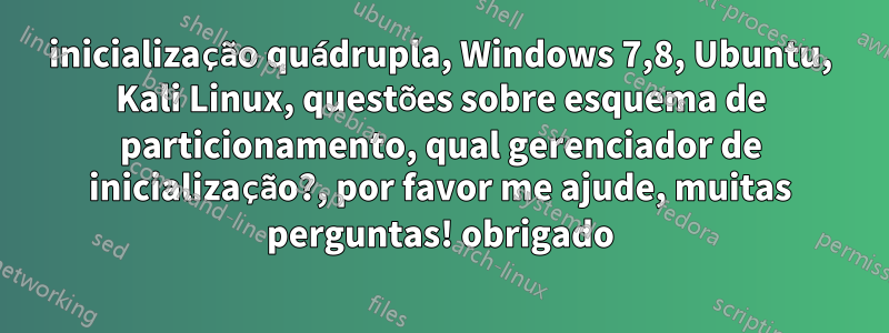 inicialização quádrupla, Windows 7,8, Ubuntu, Kali Linux, questões sobre esquema de particionamento, qual gerenciador de inicialização?, por favor me ajude, muitas perguntas! obrigado