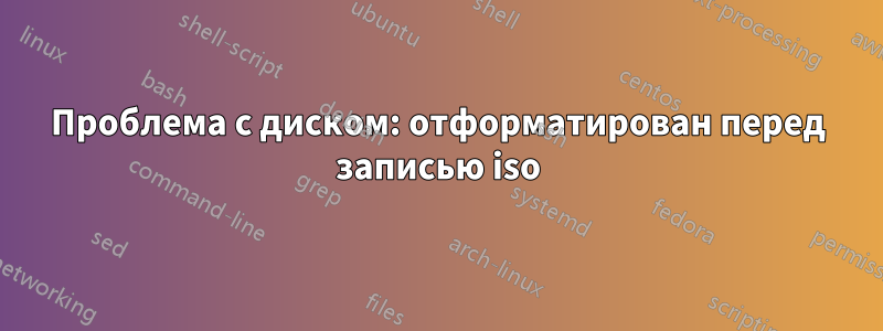 Проблема с диском: отформатирован перед записью iso