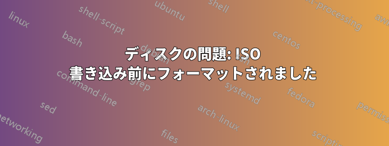 ディスクの問題: ISO 書き込み前にフォーマットされました