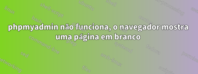 phpmyadmin não funciona, o navegador mostra uma página em branco