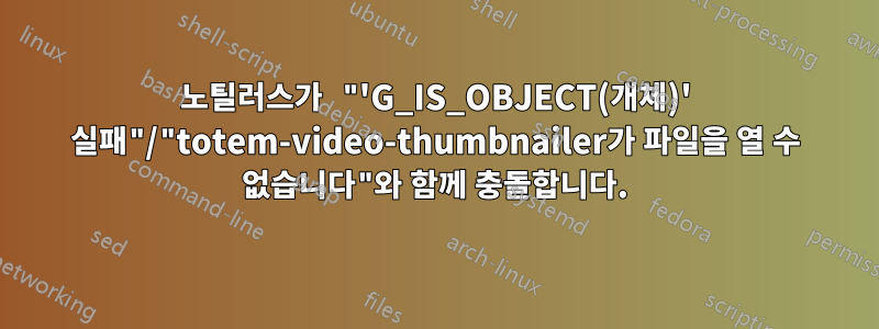 노틸러스가 "'G_IS_OBJECT(개체)' 실패"/"totem-video-thumbnailer가 파일을 열 수 없습니다"와 함께 충돌합니다.