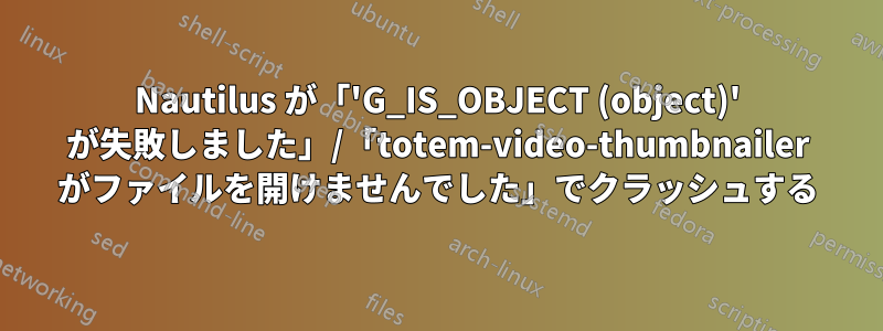 Nautilus が「'G_IS_OBJECT (object)' が失敗しました」/「totem-video-thumbnailer がファイルを開けませんでした」でクラッシュする