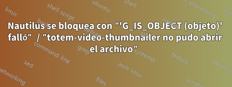 Nautilus se bloquea con "'G_IS_OBJECT (objeto)' falló" / "totem-video-thumbnailer no pudo abrir el archivo"