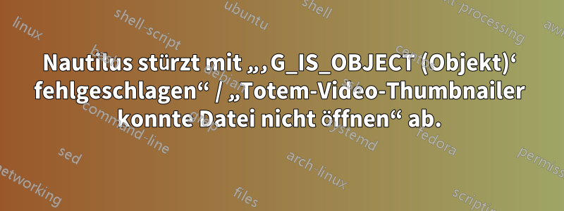 Nautilus stürzt mit „‚G_IS_OBJECT (Objekt)‘ fehlgeschlagen“ / „Totem-Video-Thumbnailer konnte Datei nicht öffnen“ ab.