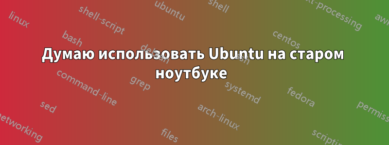 Думаю использовать Ubuntu на старом ноутбуке 