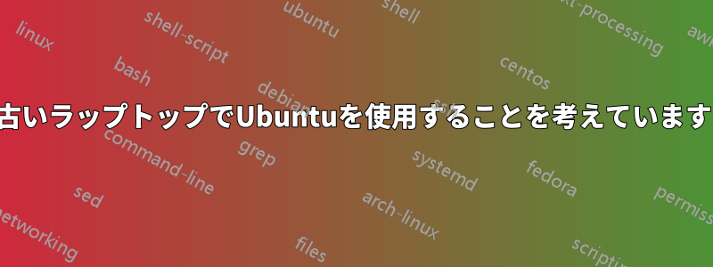 古いラップトップでUbuntuを使用することを考えています