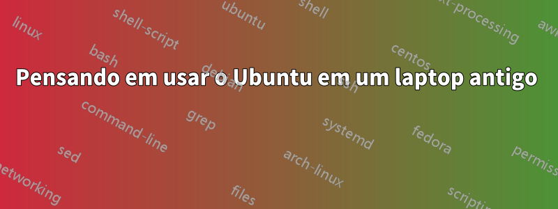 Pensando em usar o Ubuntu em um laptop antigo 