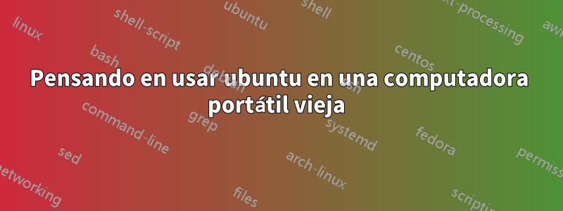 Pensando en usar ubuntu en una computadora portátil vieja 