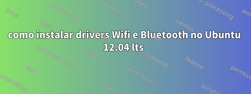 como instalar drivers Wifi e Bluetooth no Ubuntu 12.04 lts 