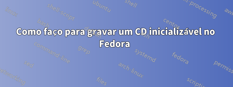 Como faço para gravar um CD inicializável no Fedora 