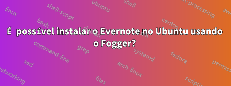 É possível instalar o Evernote no Ubuntu usando o Fogger?