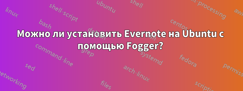 Можно ли установить Evernote на Ubuntu с помощью Fogger?