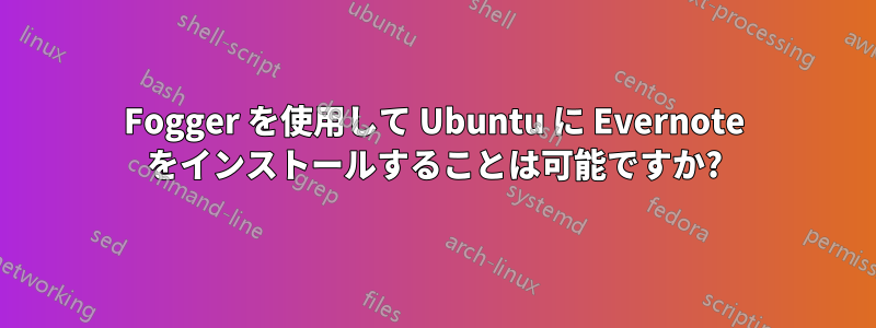 Fogger を使用して Ubuntu に Evernote をインストールすることは可能ですか?