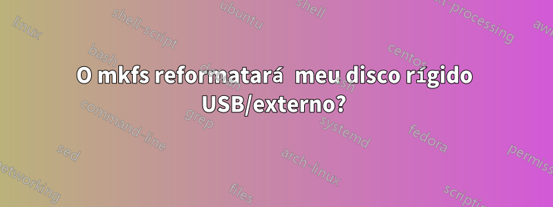 O mkfs reformatará meu disco rígido USB/externo?