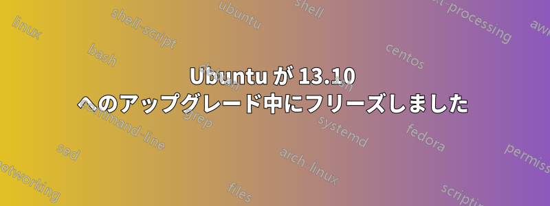 Ubuntu が 13.10 へのアップグレード中にフリーズしました