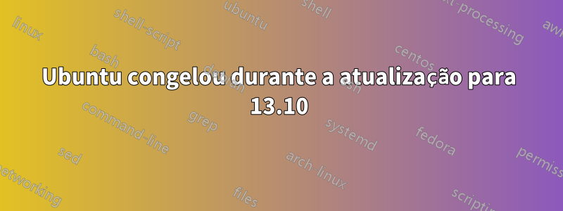 Ubuntu congelou durante a atualização para 13.10