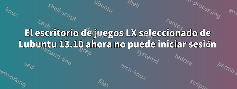 El escritorio de juegos LX seleccionado de Lubuntu 13.10 ahora no puede iniciar sesión