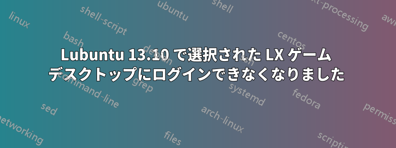 Lubuntu 13.10 で選択された LX ゲーム デスクトップにログインできなくなりました