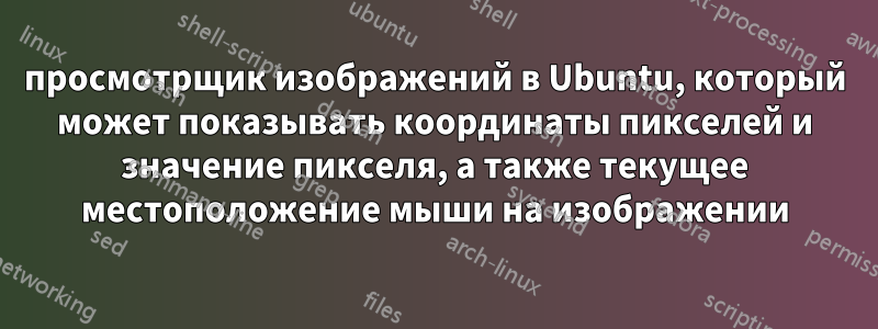 просмотрщик изображений в Ubuntu, который может показывать координаты пикселей и значение пикселя, а также текущее местоположение мыши на изображении