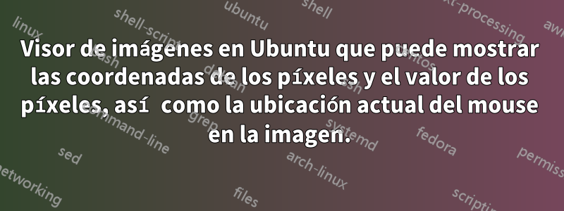 Visor de imágenes en Ubuntu que puede mostrar las coordenadas de los píxeles y el valor de los píxeles, así como la ubicación actual del mouse en la imagen.