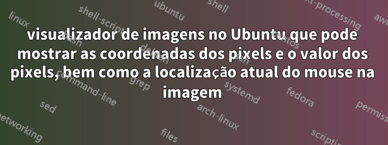 visualizador de imagens no Ubuntu que pode mostrar as coordenadas dos pixels e o valor dos pixels, bem como a localização atual do mouse na imagem