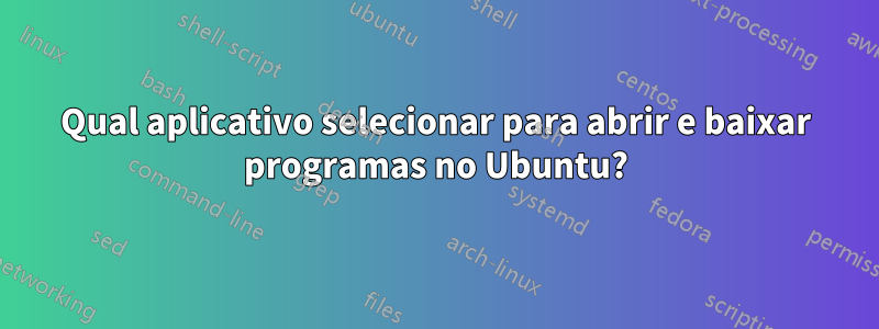 Qual aplicativo selecionar para abrir e baixar programas no Ubuntu?