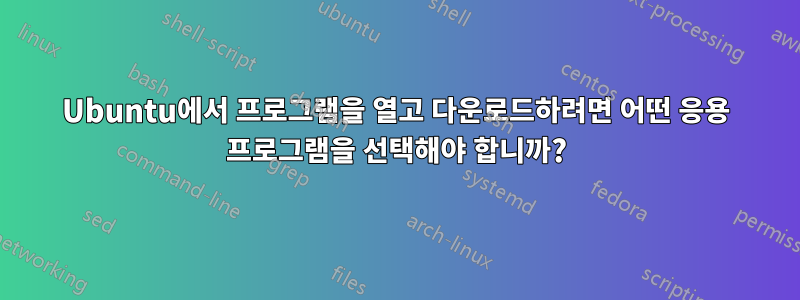 Ubuntu에서 프로그램을 열고 다운로드하려면 어떤 응용 프로그램을 선택해야 합니까?