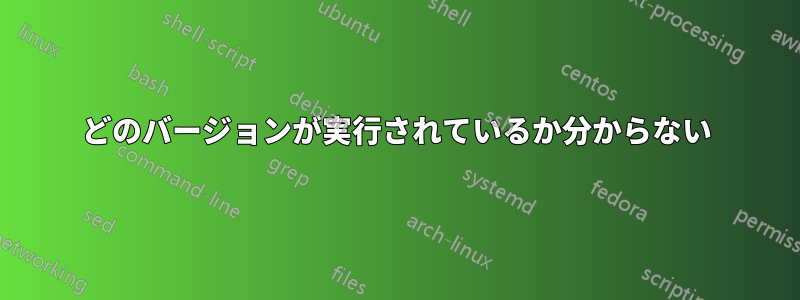 どのバージョンが実行されているか分からない