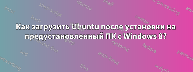 Как загрузить Ubuntu после установки на предустановленный ПК с Windows 8?