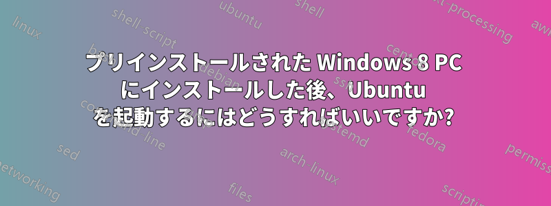 プリインストールされた Windows 8 PC にインストールした後、Ubuntu を起動するにはどうすればいいですか?