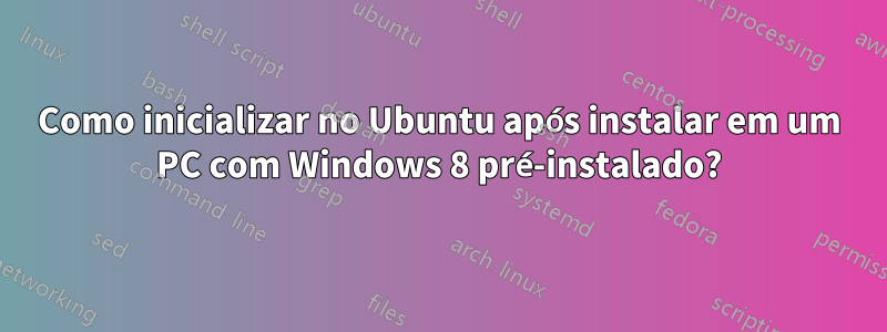 Como inicializar no Ubuntu após instalar em um PC com Windows 8 pré-instalado?