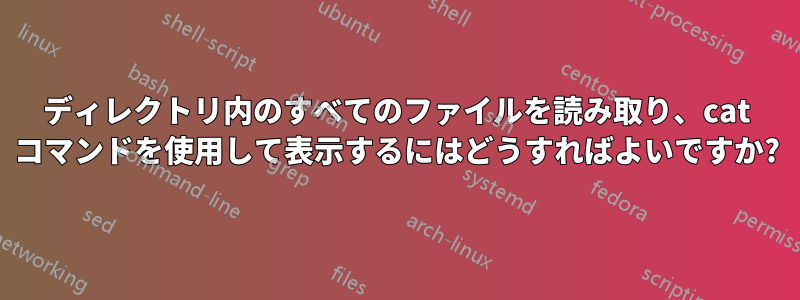 ディレクトリ内のすべてのファイルを読み取り、cat コマンドを使用して表示するにはどうすればよいですか?