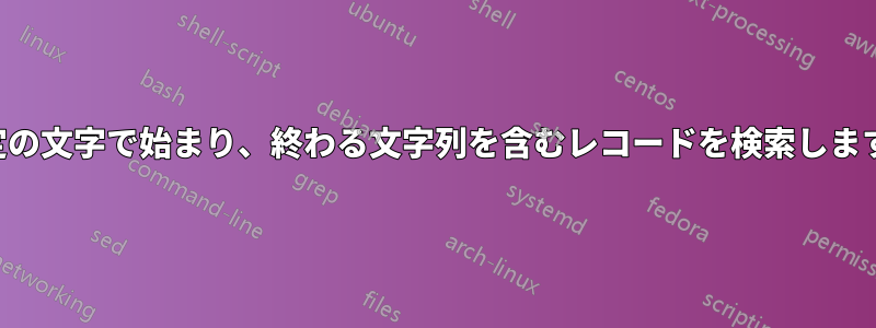 特定の文字で始まり、終わる文字列を含むレコードを検索します。