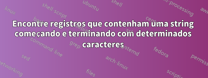 Encontre registros que contenham uma string começando e terminando com determinados caracteres