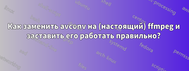 Как заменить avconv на (настоящий) ffmpeg и заставить его работать правильно?