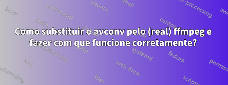 Como substituir o avconv pelo (real) ffmpeg e fazer com que funcione corretamente?