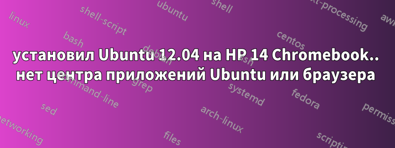 установил Ubuntu 12.04 на HP 14 Chromebook.. нет центра приложений Ubuntu или браузера