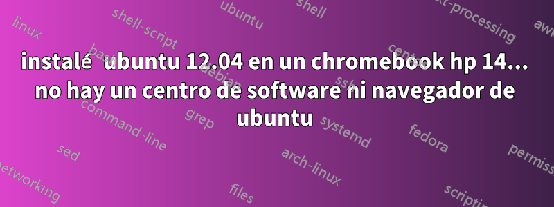 instalé ubuntu 12.04 en un chromebook hp 14... no hay un centro de software ni navegador de ubuntu