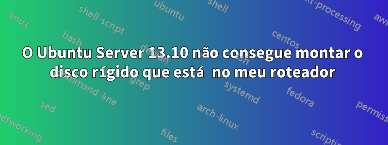 O Ubuntu Server 13.10 não consegue montar o disco rígido que está no meu roteador