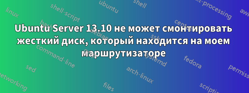 Ubuntu Server 13.10 не может смонтировать жесткий диск, который находится на моем маршрутизаторе