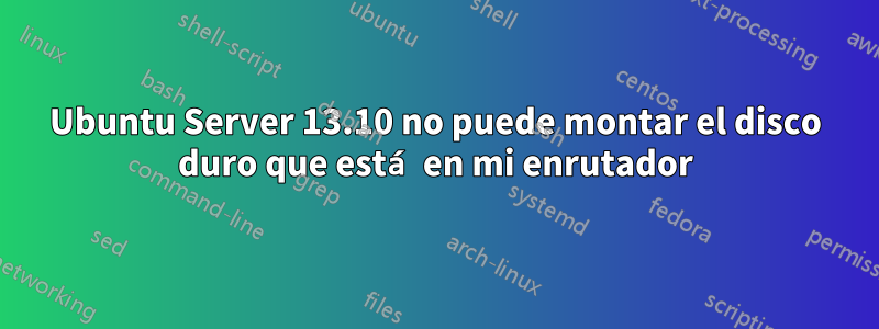 Ubuntu Server 13.10 no puede montar el disco duro que está en mi enrutador