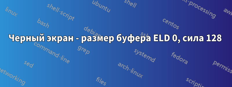 Черный экран - размер буфера ELD 0, сила 128