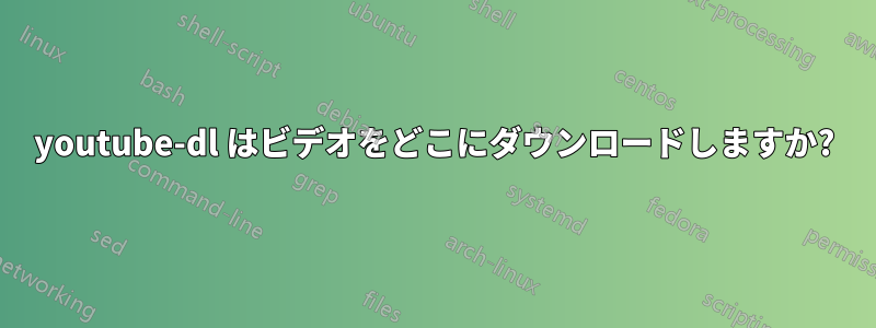 youtube-dl はビデオをどこにダウンロードしますか?